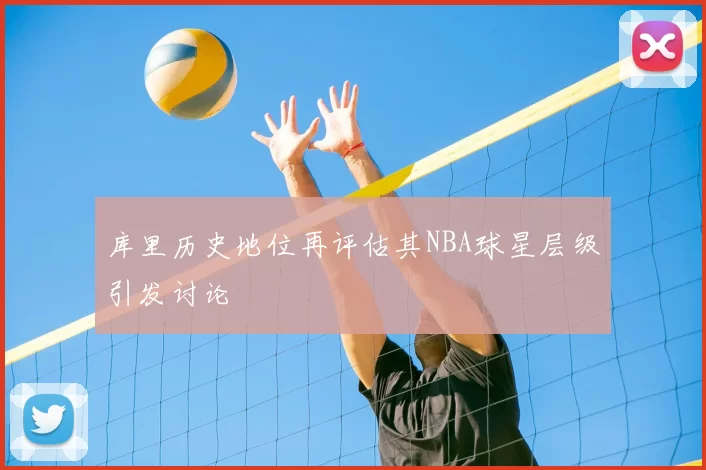 库里历史地位再评估其NBA球星层级引发讨论