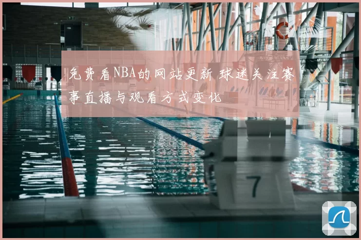 免费看NBA的网站更新 球迷关注赛事直播与观看方式变化