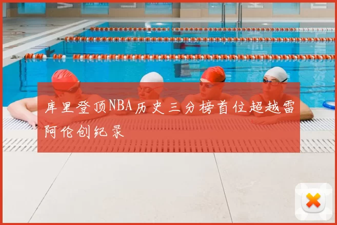 库里登顶NBA历史三分榜首位超越雷阿伦创纪录