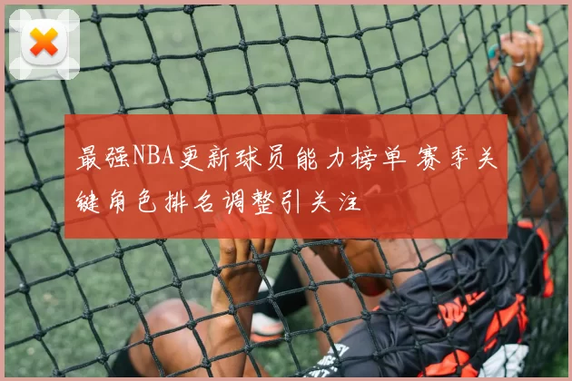 最强NBA更新球员能力榜单 赛季关键角色排名调整引关注
