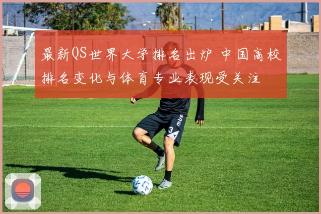 最新QS世界大学排名出炉 中国高校排名变化与体育专业表现受关注