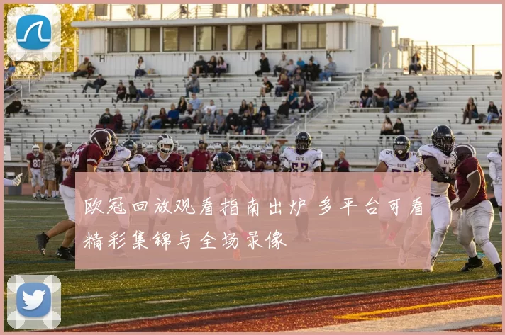 欧冠回放观看指南出炉 多平台可看精彩集锦与全场录像