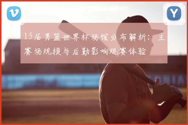 15届男篮世界杯场馆分布解析：主赛场规模与后勤影响观赛体验