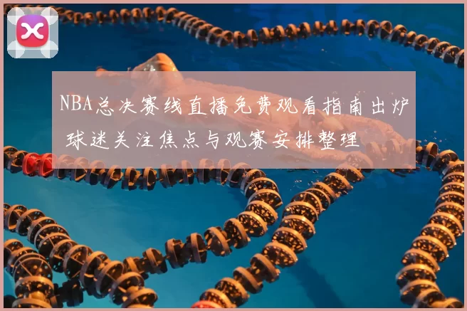 NBA总决赛线直播免费观看指南出炉 球迷关注焦点与观赛安排整理