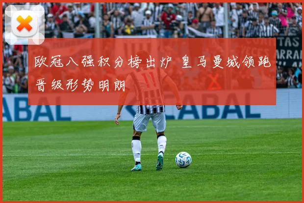 欧冠八强积分榜出炉 皇马曼城领跑晋级形势明朗