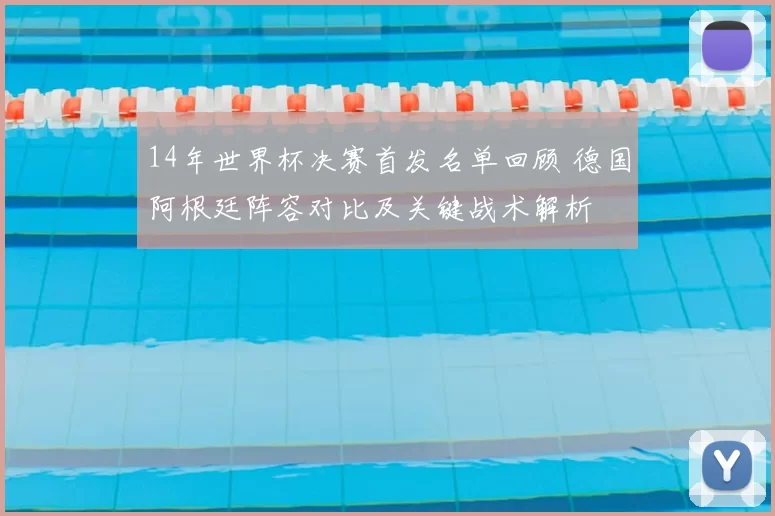 14年世界杯决赛首发名单回顾 德国阿根廷阵容对比及关键战术解析