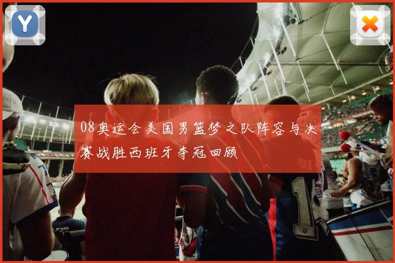 08奥运会美国男篮梦之队阵容与决赛战胜西班牙夺冠回顾
