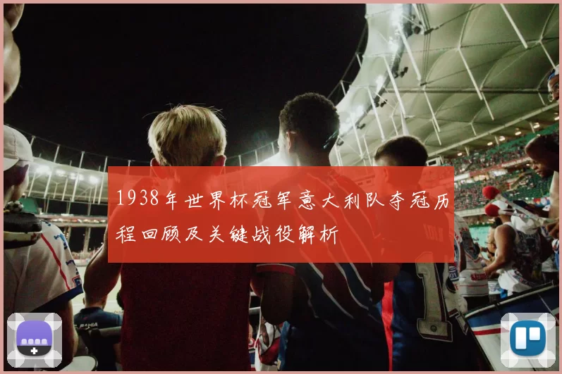 1938年世界杯冠军意大利队夺冠历程回顾及关键战役解析