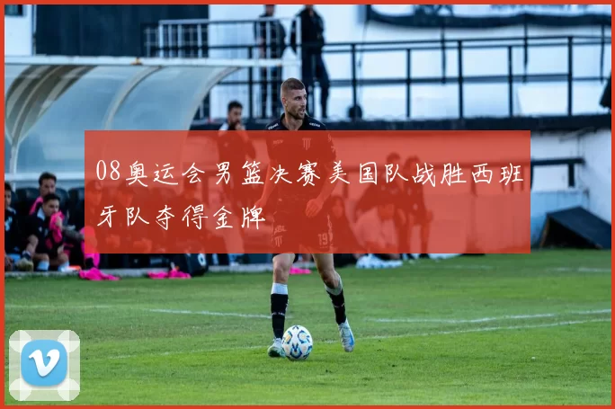 08奥运会男篮决赛美国队战胜西班牙队夺得金牌