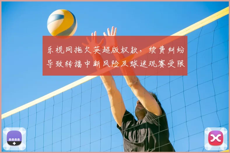 乐视网拖欠英超版权款，续费纠纷导致转播中断风险及球迷观赛受限