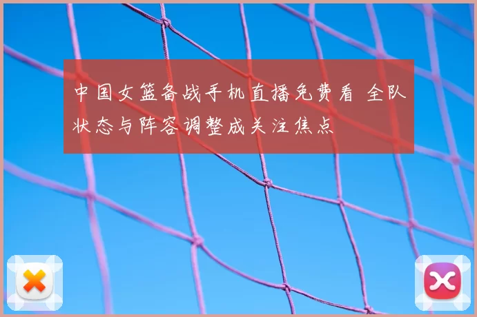中国女篮备战手机直播免费看 全队状态与阵容调整成关注焦点
