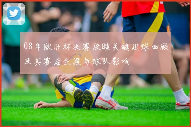 08年欧洲杯决赛段暄关键进球回顾及其赛后生涯与球队影响