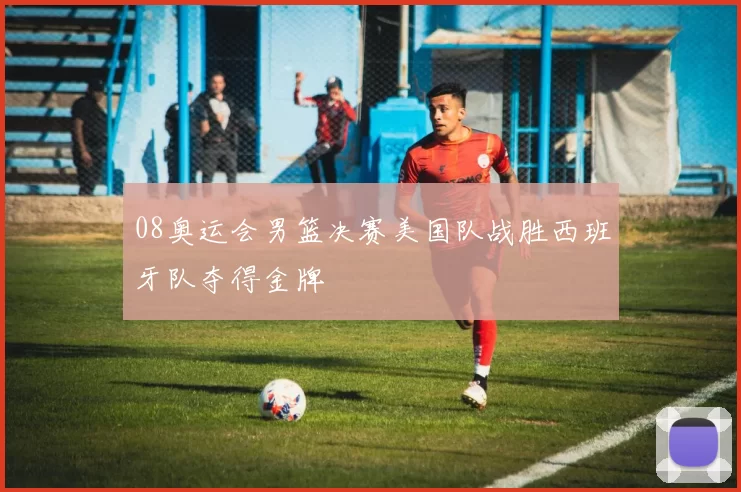 08奥运会男篮决赛美国队战胜西班牙队夺得金牌