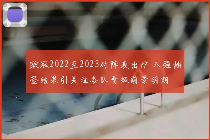 欧冠2022至2023对阵表出炉 八强抽签结果引关注各队晋级前景明朗