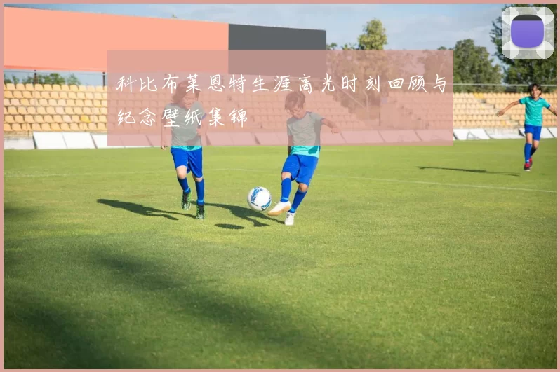 科比布莱恩特生涯高光时刻回顾与纪念壁纸集锦