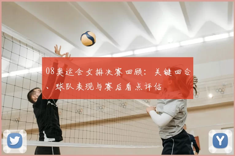 08奥运会女排决赛回顾:关键回合、球队表现与赛后看点评估