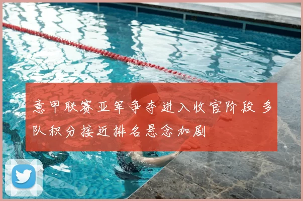 意甲联赛亚军争夺进入收官阶段 多队积分接近排名悬念加剧