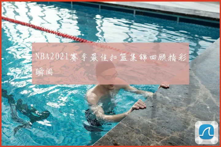 NBA2021赛季最佳扣篮集锦回顾精彩瞬间
