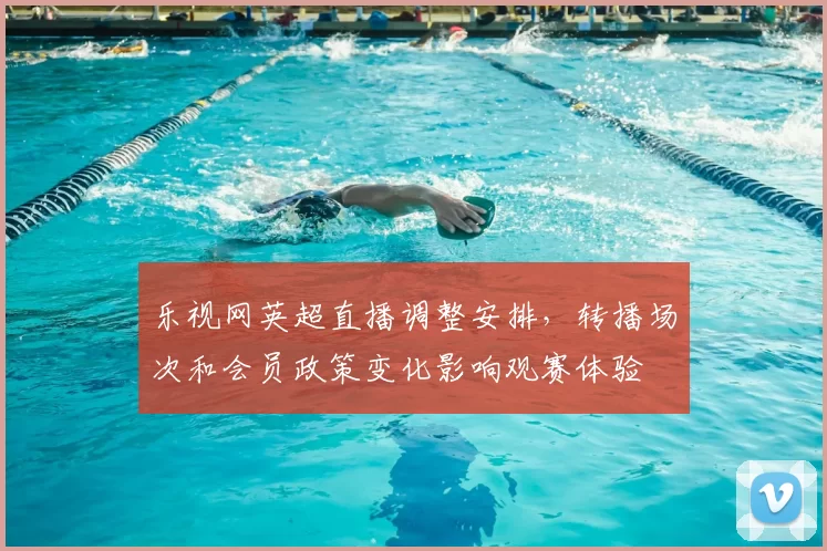 乐视网英超直播调整安排,转播场次和会员政策变化影响观赛体验