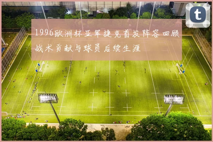 1996欧洲杯亚军捷克首发阵容回顾战术贡献与球员后续生涯