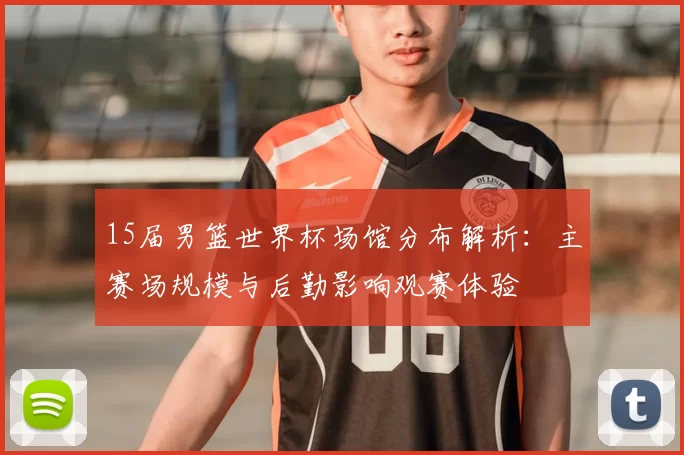 15届男篮世界杯场馆分布解析：主赛场规模与后勤影响观赛体验