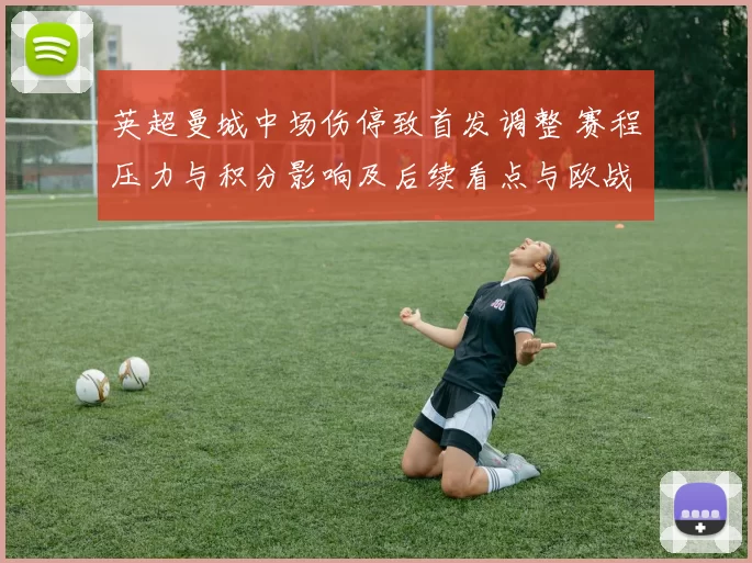 英超曼城中场伤停致首发调整 赛程压力与积分影响及后续看点与欧战备战