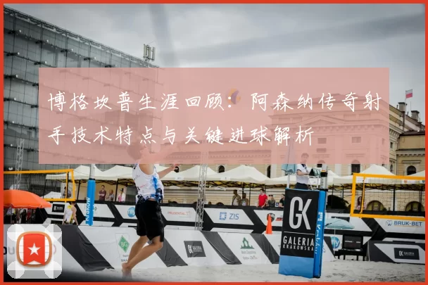 博格坎普生涯回顾：阿森纳传奇射手技术特点与关键进球解析