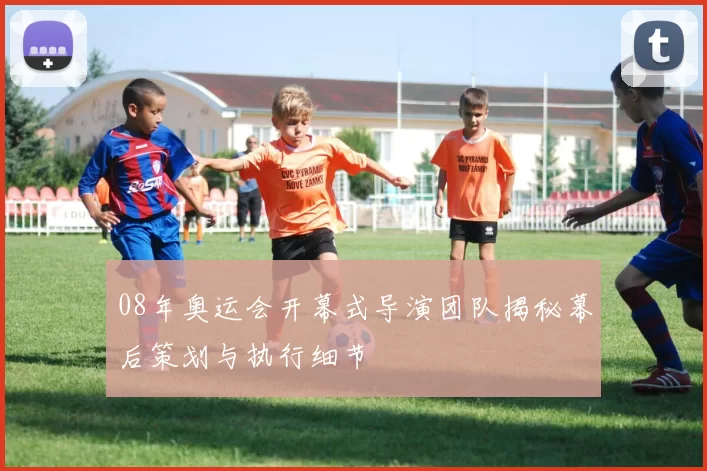 08年奥运会开幕式导演团队揭秘幕后策划与执行细节