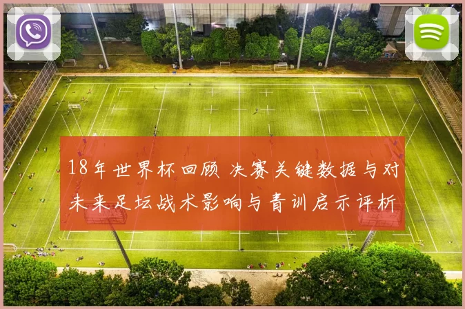 18年世界杯回顾 决赛关键数据与对未来足坛战术影响与青训启示评析