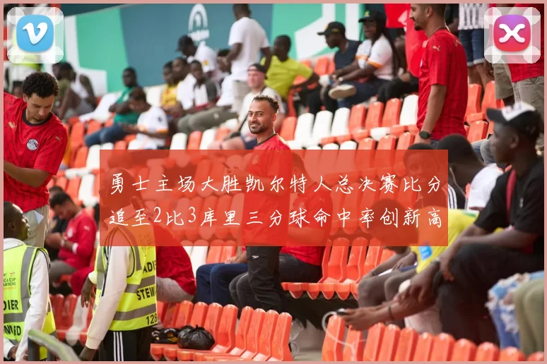 勇士主场大胜凯尔特人总决赛比分追至2比3库里三分球命中率创新高