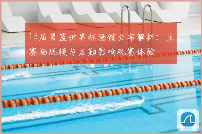 15届男篮世界杯场馆分布解析：主赛场规模与后勤影响观赛体验