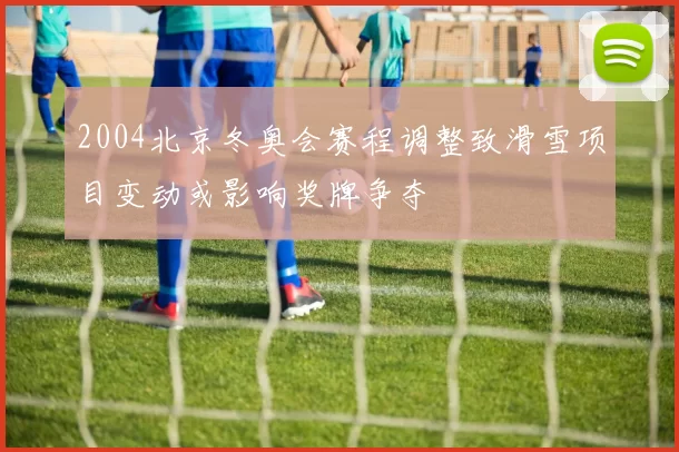2004北京冬奥会赛程调整致滑雪项目变动或影响奖牌争夺