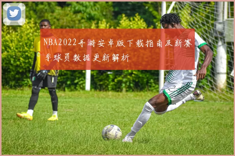 NBA2022手游安卓版下载指南及新赛季球员数据更新解析