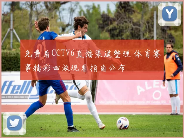 免费看CCTV6直播渠道整理 体育赛事精彩回放观看指南公布
