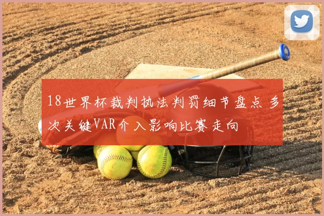 18世界杯裁判执法判罚细节盘点 多次关键VAR介入影响比赛走向