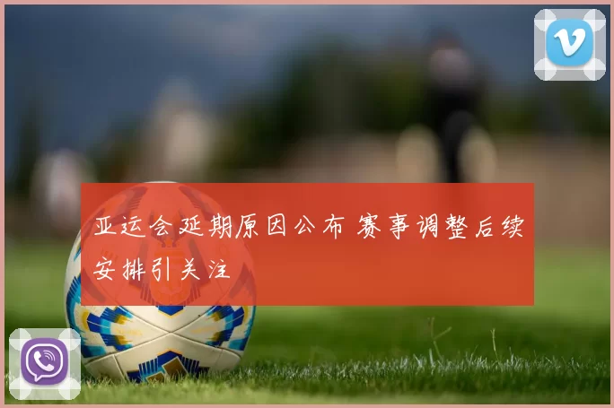 亚运会延期原因公布 赛事调整后续安排引关注