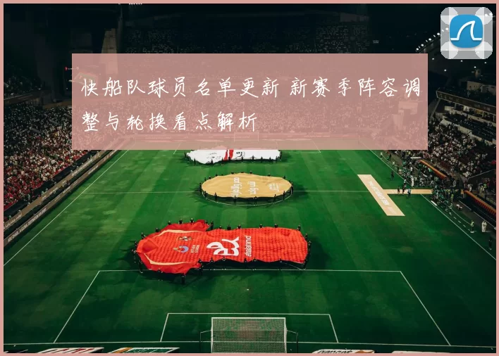快船队球员名单更新 新赛季阵容调整与轮换看点解析