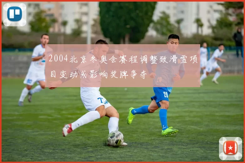 2004北京冬奥会赛程调整致滑雪项目变动或影响奖牌争夺