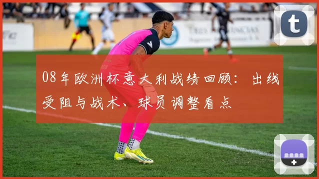 08年欧洲杯意大利战绩回顾：出线受阻与战术、球员调整看点