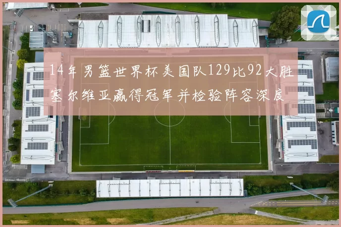 14年男篮世界杯美国队129比92大胜塞尔维亚赢得冠军并检验阵容深度