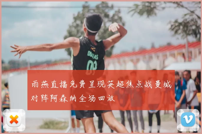 雨燕直播免费呈现英超焦点战曼城对阵阿森纳全场回放