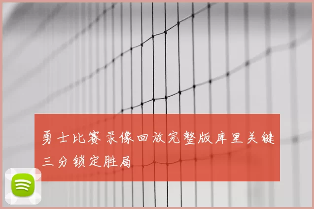 勇士比赛录像回放完整版库里关键三分锁定胜局