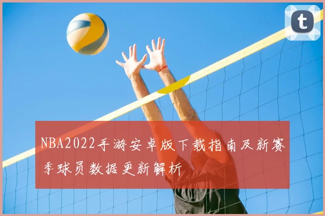 NBA2022手游安卓版下载指南及新赛季球员数据更新解析