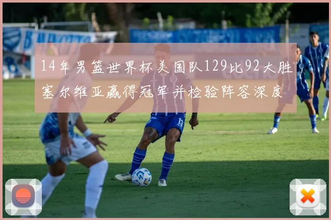 14年男篮世界杯美国队129比92大胜塞尔维亚赢得冠军并检验阵容深度