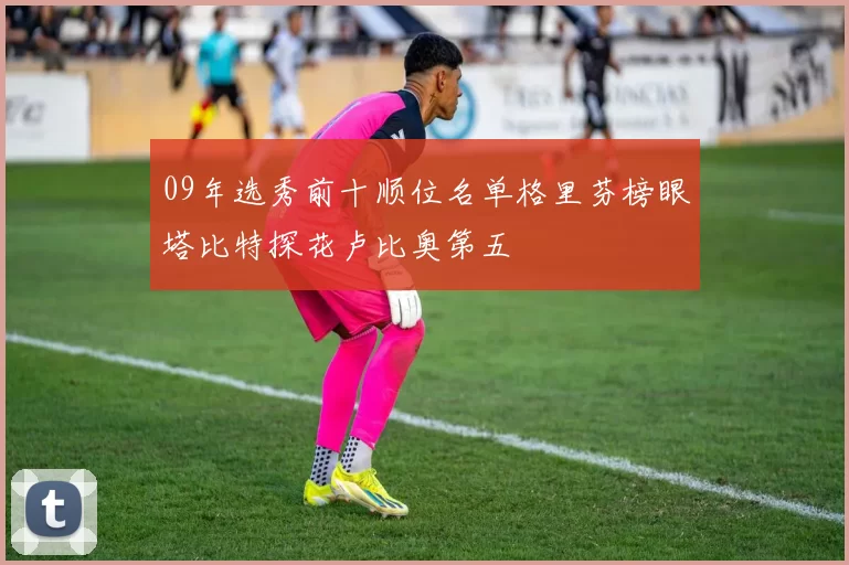 09年选秀前十顺位名单格里芬榜眼塔比特探花卢比奥第五