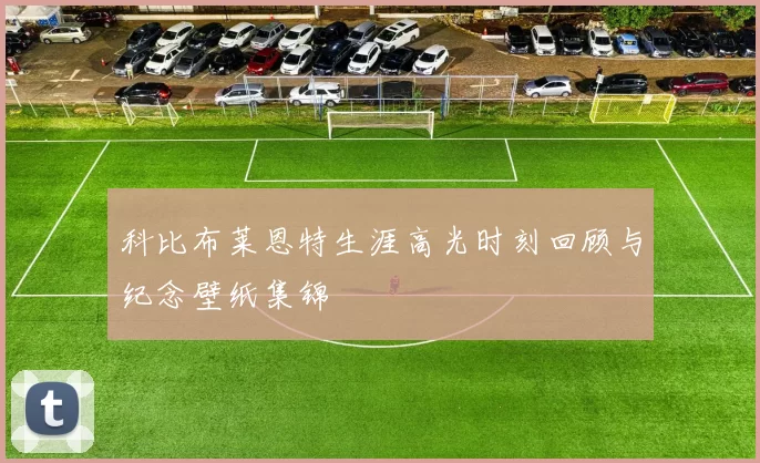 科比布莱恩特生涯高光时刻回顾与纪念壁纸集锦