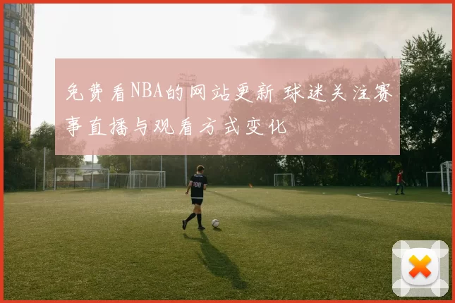 免费看NBA的网站更新 球迷关注赛事直播与观看方式变化