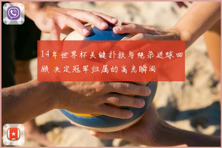 14年世界杯关键扑救与绝杀进球回顾 决定冠军归属的高光瞬间
