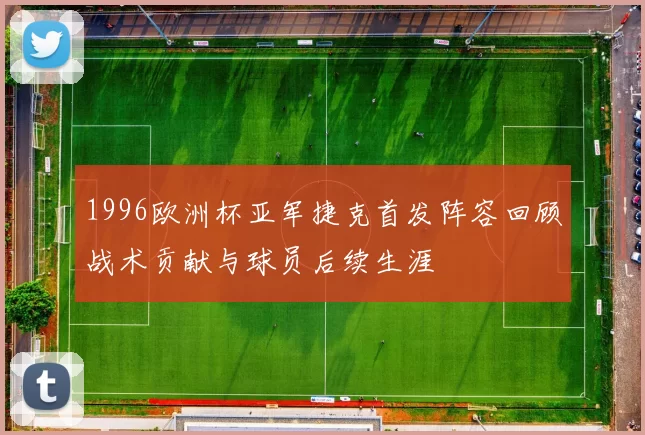 1996欧洲杯亚军捷克首发阵容回顾战术贡献与球员后续生涯