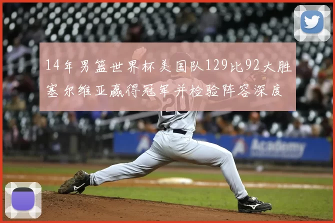 14年男篮世界杯美国队129比92大胜塞尔维亚赢得冠军并检验阵容深度